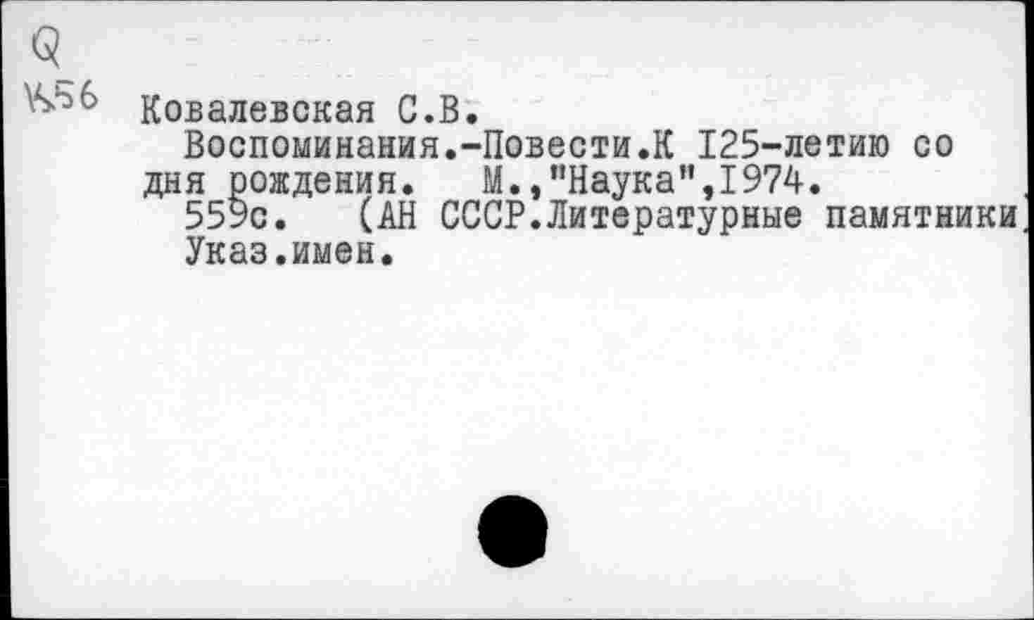 ﻿Ковалевская С.В.
Воспоминания.-Повести.К 125-летию со дня рождения. М.»"Наука",1974.
559с. (АН СССР.Литературные памятники
Указ.имен.